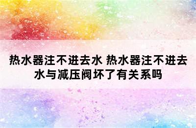 热水器注不进去水 热水器注不进去水与减压阀坏了有关系吗